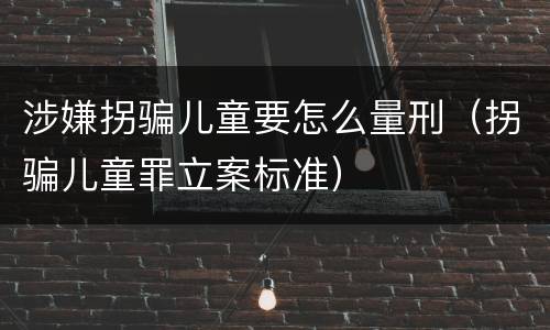 涉嫌拐骗儿童要怎么量刑（拐骗儿童罪立案标准）