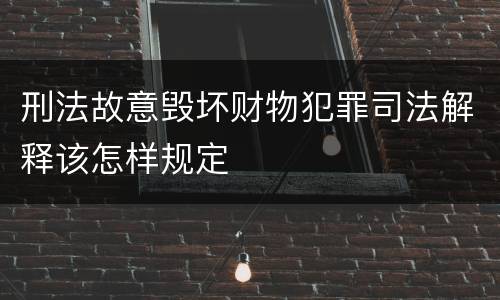 刑法故意毁坏财物犯罪司法解释该怎样规定