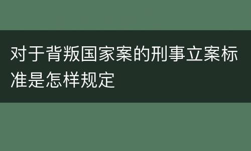 对于背叛国家案的刑事立案标准是怎样规定