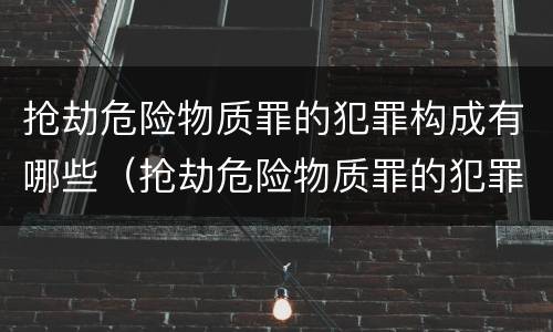 抢劫危险物质罪的犯罪构成有哪些（抢劫危险物质罪的犯罪构成有哪些类型）