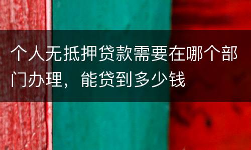 个人无抵押贷款需要在哪个部门办理，能贷到多少钱