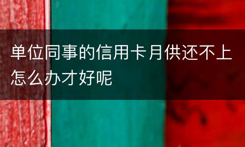 单位同事的信用卡月供还不上怎么办才好呢