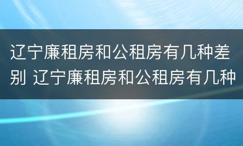 辽宁廉租房和公租房有几种差别 辽宁廉租房和公租房有几种差别在哪