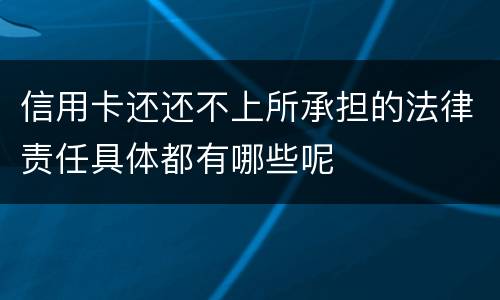 信用卡还还不上所承担的法律责任具体都有哪些呢