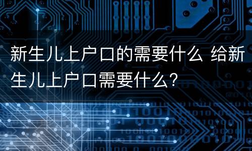 新生儿上户口的需要什么 给新生儿上户口需要什么?