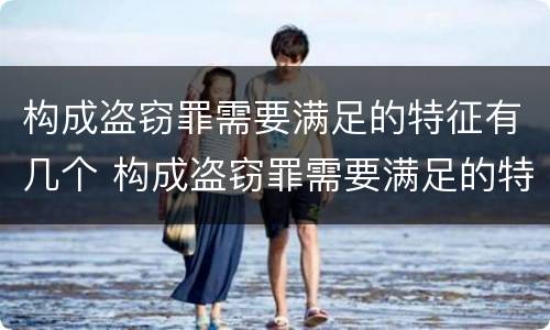 构成盗窃罪需要满足的特征有几个 构成盗窃罪需要满足的特征有几个