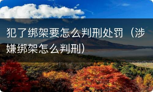 犯了绑架要怎么判刑处罚（涉嫌绑架怎么判刑）