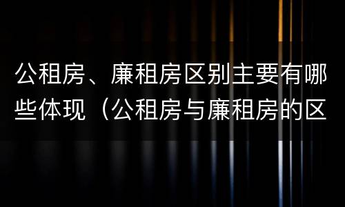 公租房、廉租房区别主要有哪些体现（公租房与廉租房的区别都在此,别再搞错了!）