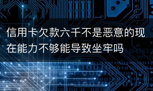 信用卡欠款六千不是恶意的现在能力不够能导致坐牢吗