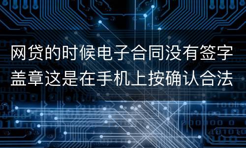 网贷的时候电子合同没有签字盖章这是在手机上按确认合法吗