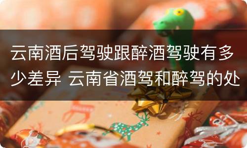 云南酒后驾驶跟醉酒驾驶有多少差异 云南省酒驾和醉驾的处罚标准