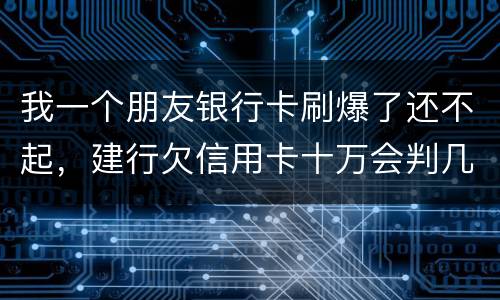 我一个朋友银行卡刷爆了还不起，建行欠信用卡十万会判几年