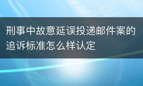 刑事中故意延误投递邮件案的追诉标准怎么样认定
