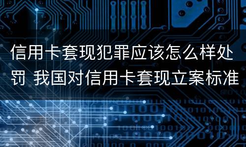信用卡套现犯罪应该怎么样处罚 我国对信用卡套现立案标准