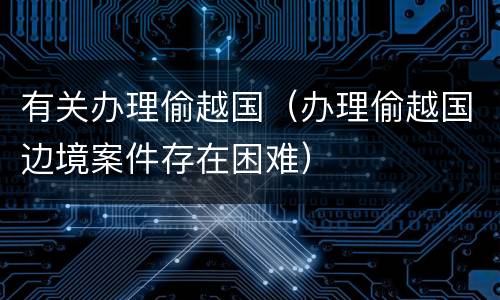 有关办理偷越国（办理偷越国边境案件存在困难）