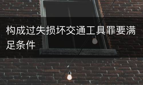 构成过失损坏交通工具罪要满足条件