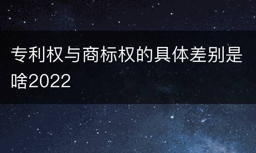 专利权与商标权的具体差别是啥2022