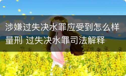 涉嫌过失决水罪应受到怎么样量刑 过失决水罪司法解释