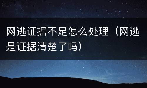 网逃证据不足怎么处理（网逃是证据清楚了吗）