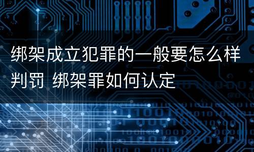 绑架成立犯罪的一般要怎么样判罚 绑架罪如何认定