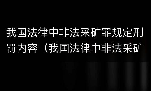 我国法律中非法采矿罪规定刑罚内容（我国法律中非法采矿罪规定刑罚内容是）
