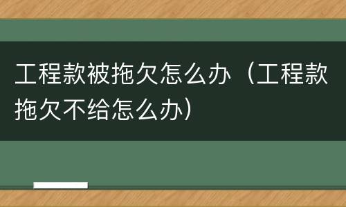 工程款被拖欠怎么办（工程款拖欠不给怎么办）