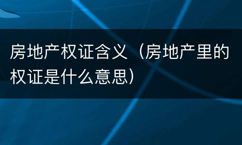 房地产权证含义（房地产里的权证是什么意思）