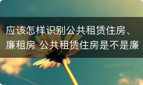 应该怎样识别公共租赁住房、廉租房 公共租赁住房是不是廉租房