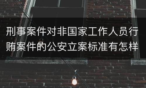 刑事案件对非国家工作人员行贿案件的公安立案标准有怎样的规定