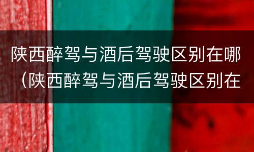 陕西醉驾与酒后驾驶区别在哪（陕西醉驾与酒后驾驶区别在哪里）