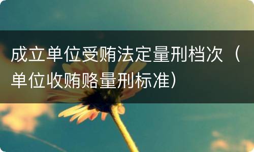 成立单位受贿法定量刑档次（单位收贿赂量刑标准）