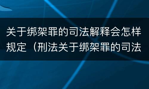 关于绑架罪的司法解释会怎样规定（刑法关于绑架罪的司法解释）