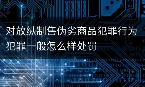 对放纵制售伪劣商品犯罪行为犯罪一般怎么样处罚