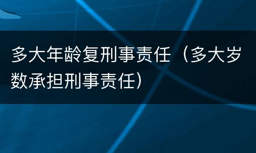 多大年龄复刑事责任（多大岁数承担刑事责任）