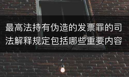 最高法持有伪造的发票罪的司法解释规定包括哪些重要内容