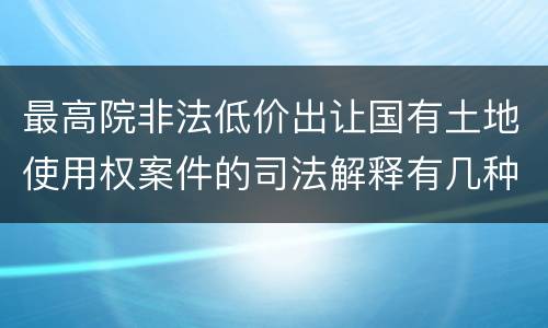 最高院非法低价出让国有土地使用权案件的司法解释有几种