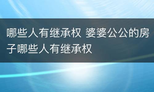 哪些人有继承权 婆婆公公的房子哪些人有继承权