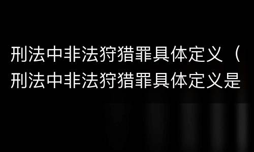 刑法中非法狩猎罪具体定义（刑法中非法狩猎罪具体定义是什么）