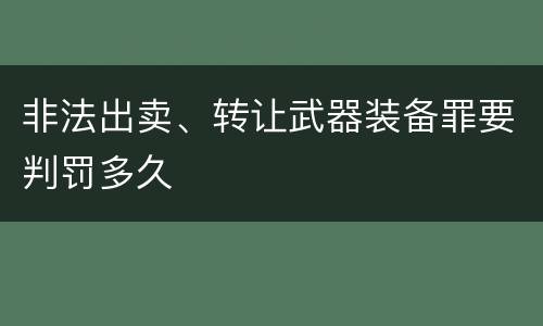 非法出卖、转让武器装备罪要判罚多久