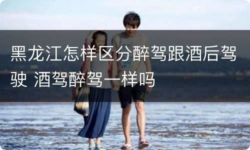 黑龙江怎样区分醉驾跟酒后驾驶 酒驾醉驾一样吗