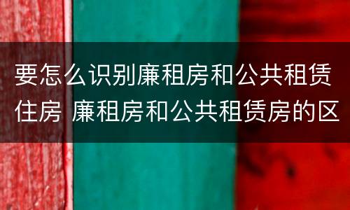 要怎么识别廉租房和公共租赁住房 廉租房和公共租赁房的区别