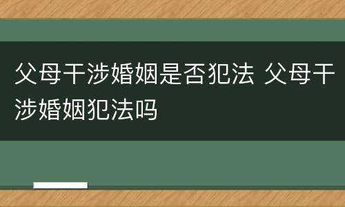 父母干涉婚姻是否犯法 父母干涉婚姻犯法吗