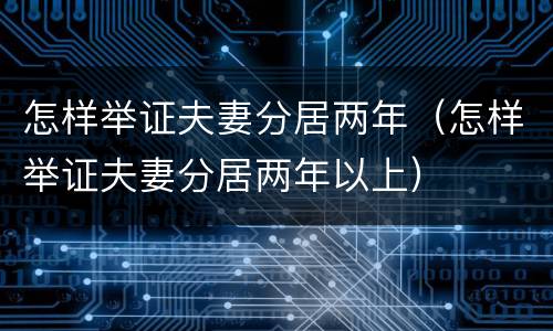 怎样举证夫妻分居两年（怎样举证夫妻分居两年以上）