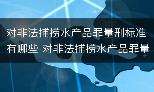 对非法捕捞水产品罪量刑标准有哪些 对非法捕捞水产品罪量刑标准有哪些要求