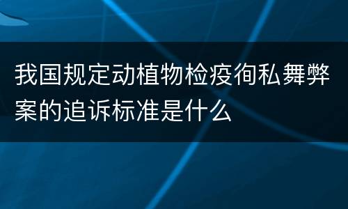 我国规定动植物检疫徇私舞弊案的追诉标准是什么