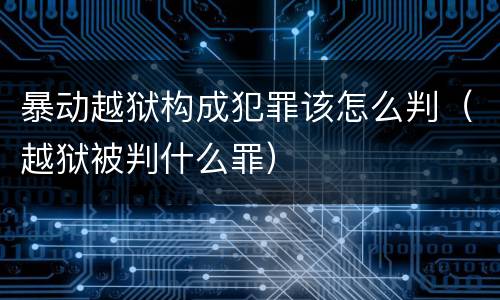 暴动越狱构成犯罪该怎么判（越狱被判什么罪）