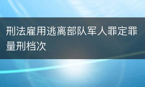 刑法雇用逃离部队军人罪定罪量刑档次