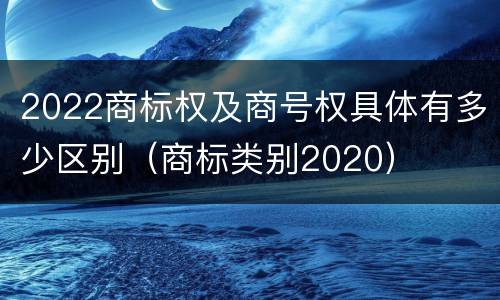 2022商标权及商号权具体有多少区别（商标类别2020）