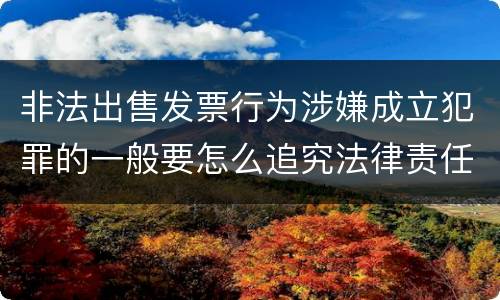 非法出售发票行为涉嫌成立犯罪的一般要怎么追究法律责任
