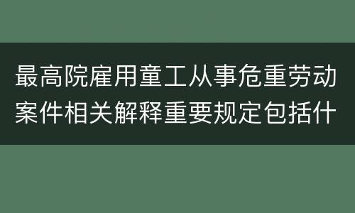 最高院雇用童工从事危重劳动案件相关解释重要规定包括什么